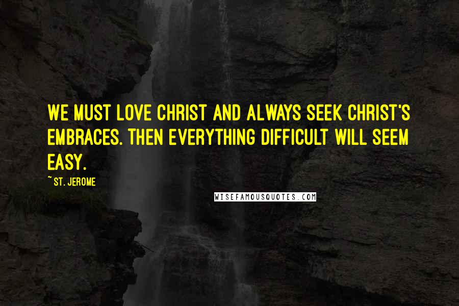 St. Jerome Quotes: We must love Christ and always seek Christ's embraces. Then everything difficult will seem easy.