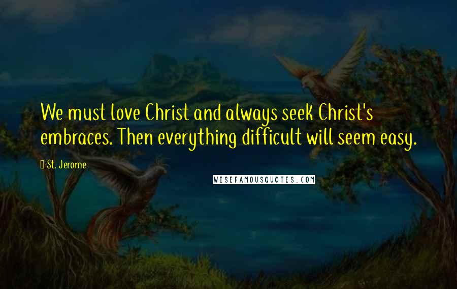 St. Jerome Quotes: We must love Christ and always seek Christ's embraces. Then everything difficult will seem easy.