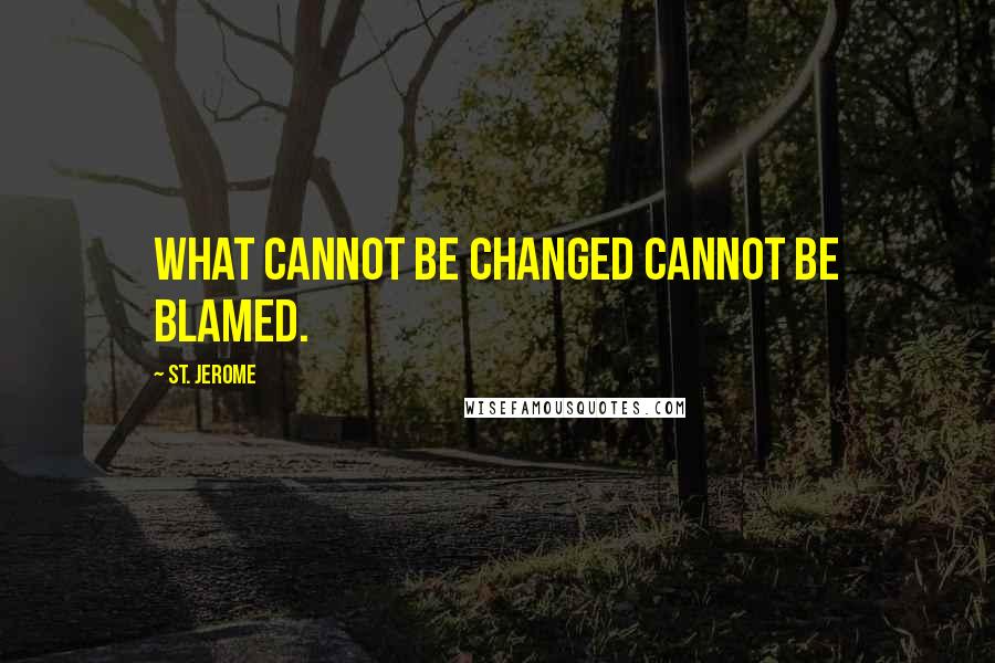 St. Jerome Quotes: What cannot be changed cannot be blamed.