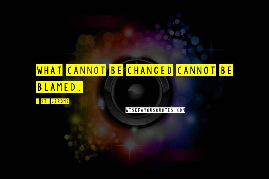 St. Jerome Quotes: What cannot be changed cannot be blamed.