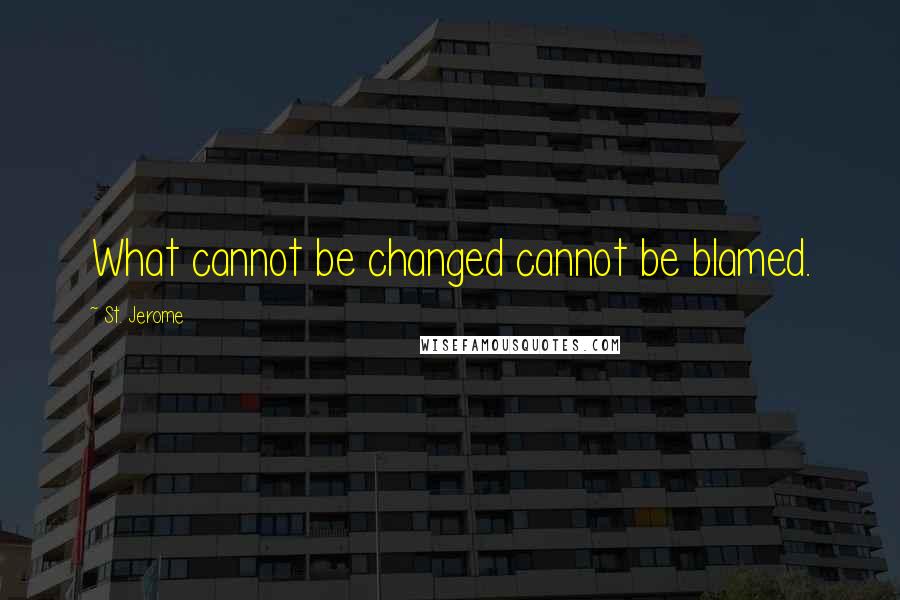 St. Jerome Quotes: What cannot be changed cannot be blamed.