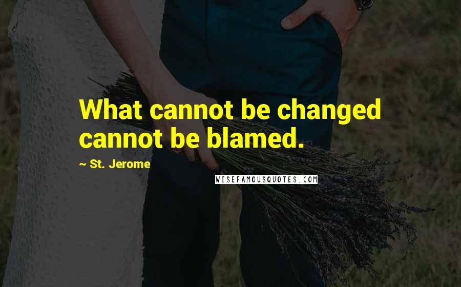 St. Jerome Quotes: What cannot be changed cannot be blamed.