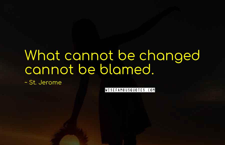 St. Jerome Quotes: What cannot be changed cannot be blamed.
