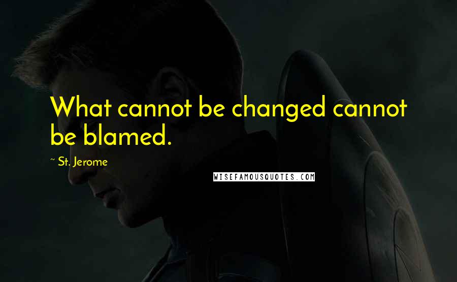 St. Jerome Quotes: What cannot be changed cannot be blamed.
