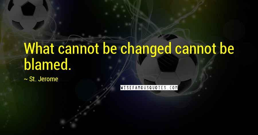 St. Jerome Quotes: What cannot be changed cannot be blamed.