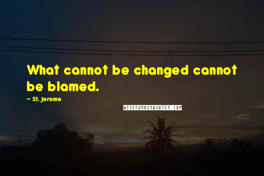 St. Jerome Quotes: What cannot be changed cannot be blamed.