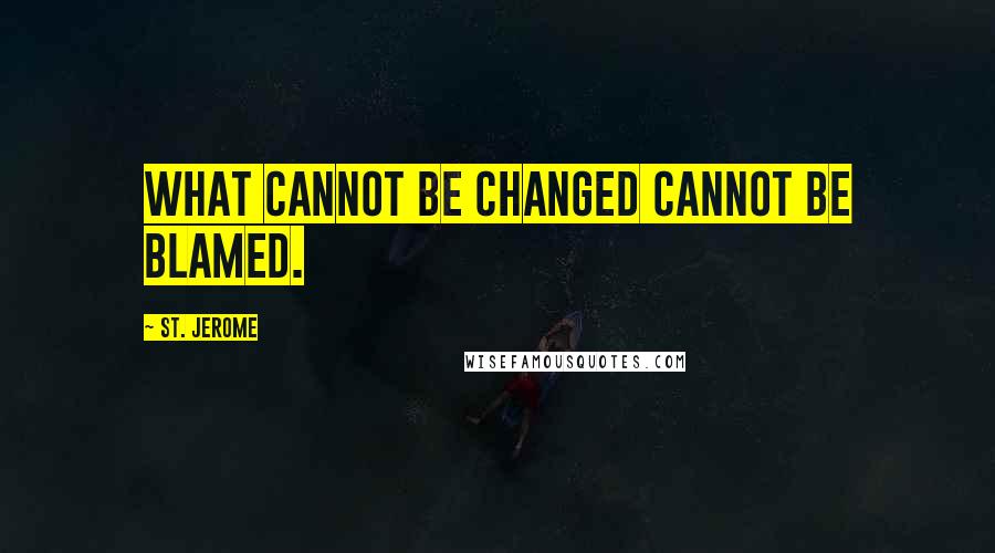 St. Jerome Quotes: What cannot be changed cannot be blamed.