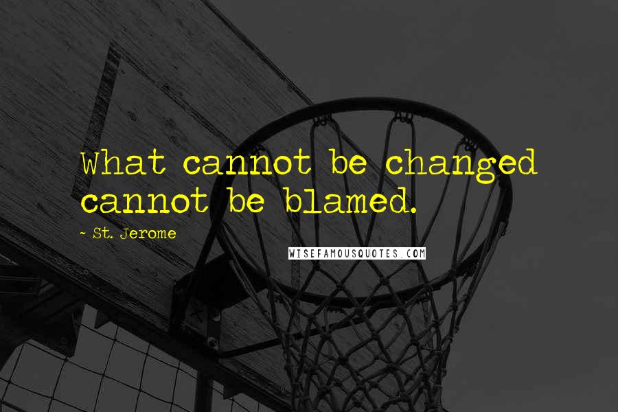 St. Jerome Quotes: What cannot be changed cannot be blamed.