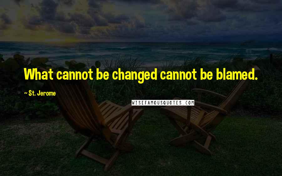 St. Jerome Quotes: What cannot be changed cannot be blamed.