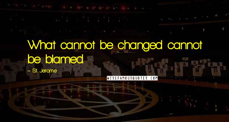 St. Jerome Quotes: What cannot be changed cannot be blamed.