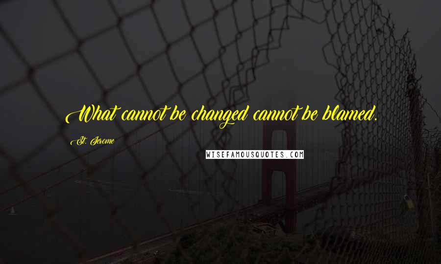 St. Jerome Quotes: What cannot be changed cannot be blamed.