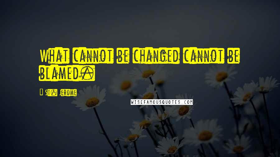 St. Jerome Quotes: What cannot be changed cannot be blamed.