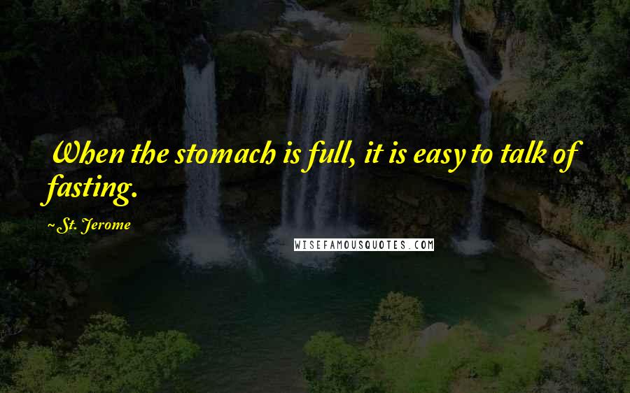 St. Jerome Quotes: When the stomach is full, it is easy to talk of fasting.