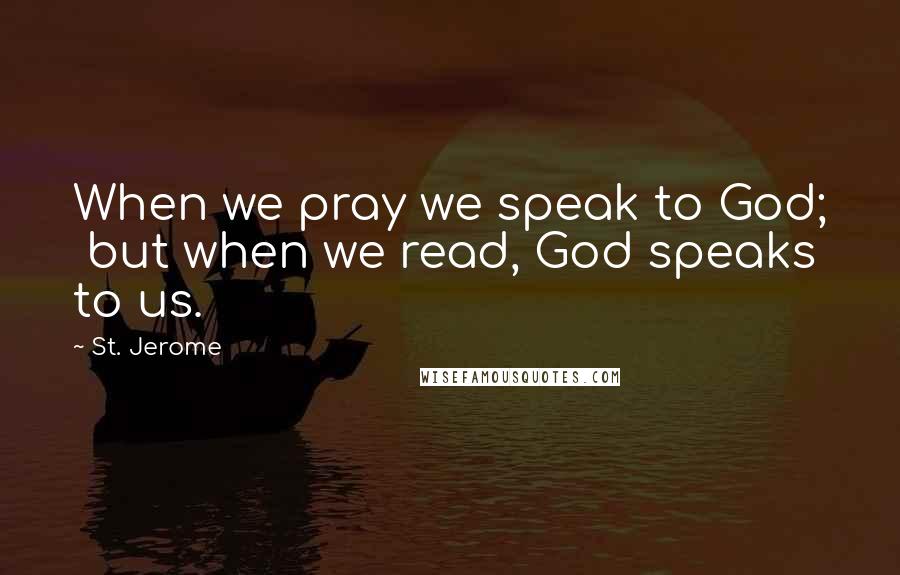 St. Jerome Quotes: When we pray we speak to God; but when we read, God speaks to us.