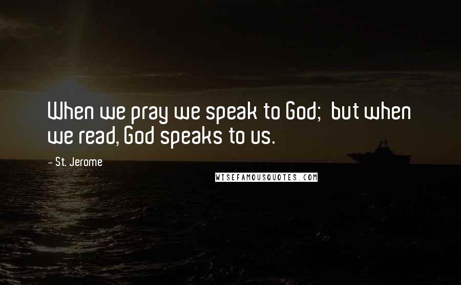 St. Jerome Quotes: When we pray we speak to God; but when we read, God speaks to us.