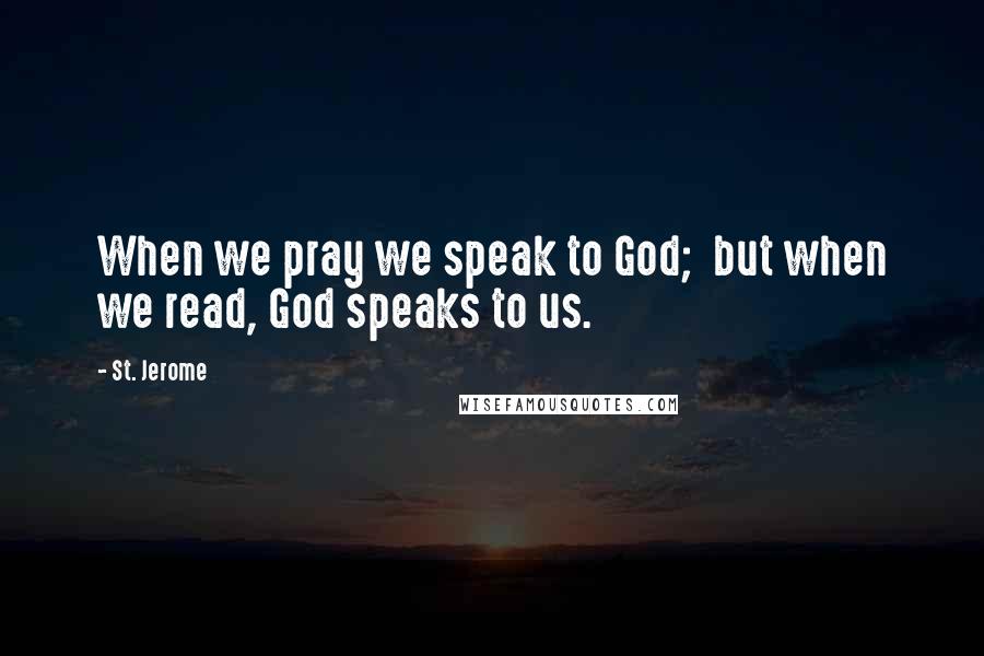 St. Jerome Quotes: When we pray we speak to God; but when we read, God speaks to us.