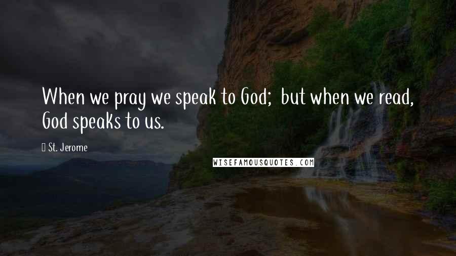 St. Jerome Quotes: When we pray we speak to God; but when we read, God speaks to us.