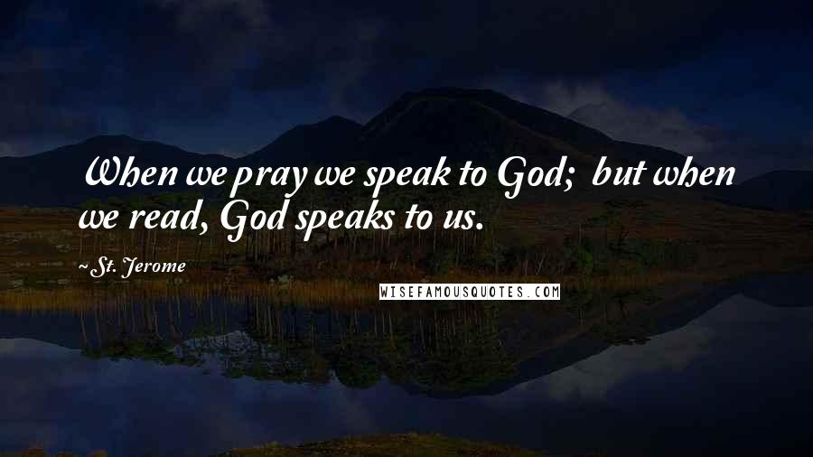 St. Jerome Quotes: When we pray we speak to God; but when we read, God speaks to us.