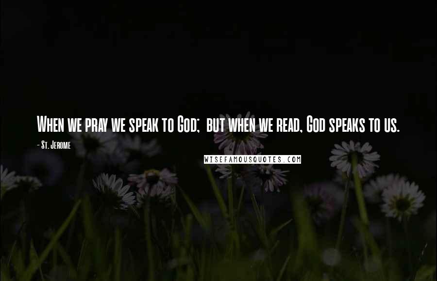 St. Jerome Quotes: When we pray we speak to God; but when we read, God speaks to us.