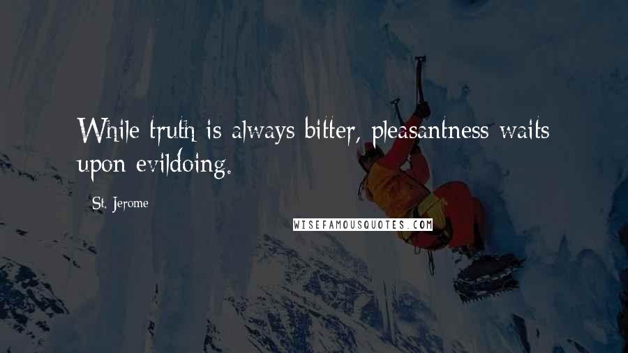 St. Jerome Quotes: While truth is always bitter, pleasantness waits upon evildoing.