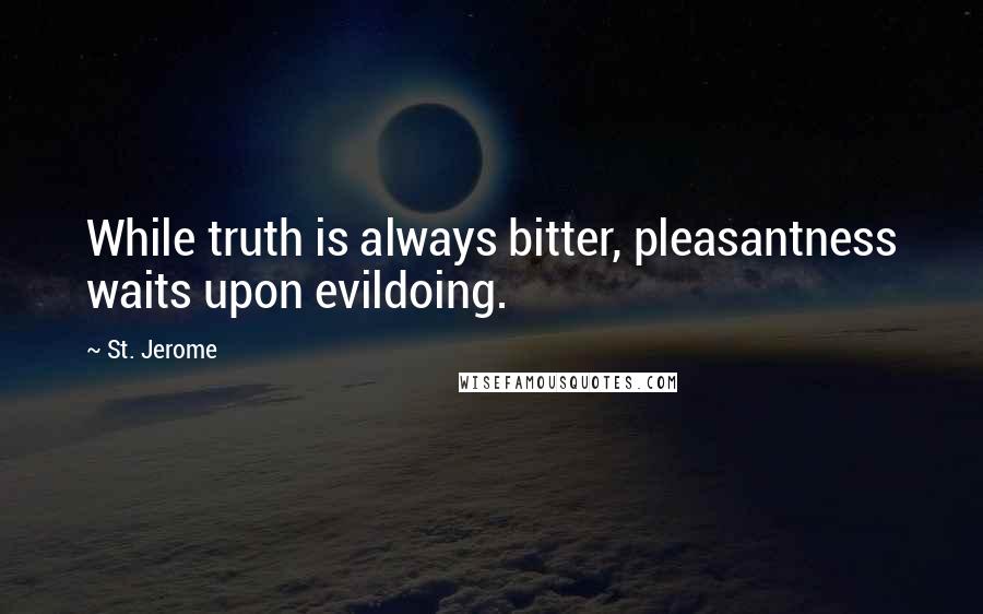 St. Jerome Quotes: While truth is always bitter, pleasantness waits upon evildoing.