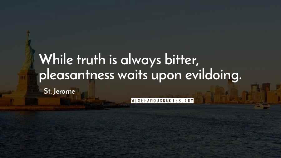 St. Jerome Quotes: While truth is always bitter, pleasantness waits upon evildoing.