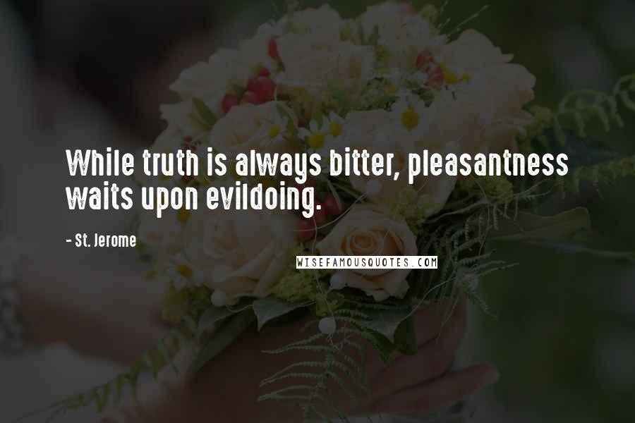 St. Jerome Quotes: While truth is always bitter, pleasantness waits upon evildoing.