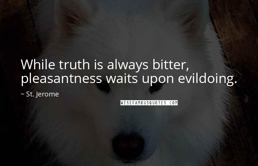 St. Jerome Quotes: While truth is always bitter, pleasantness waits upon evildoing.