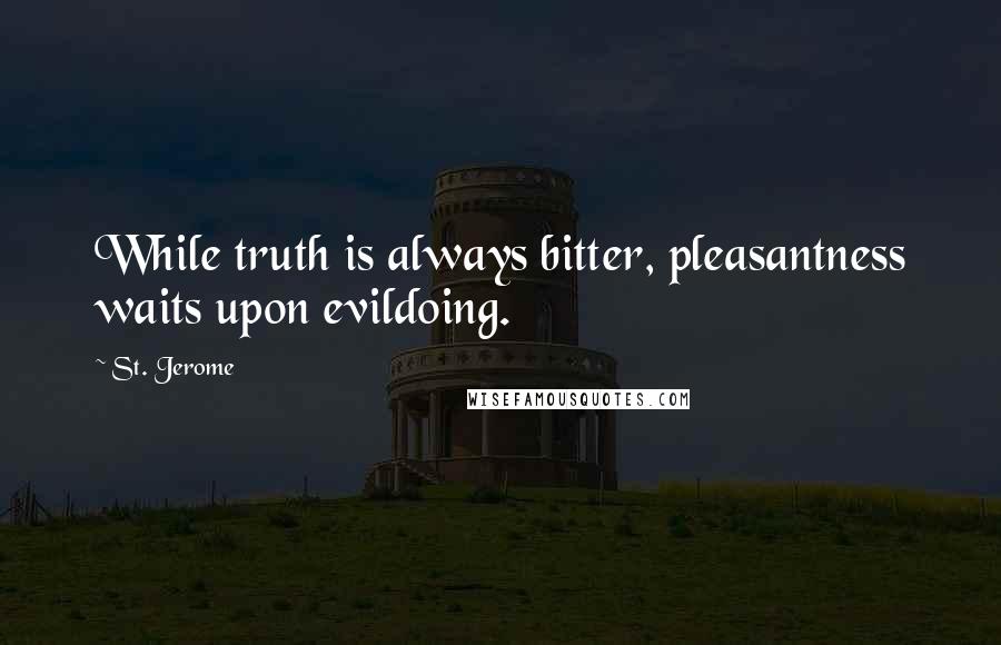 St. Jerome Quotes: While truth is always bitter, pleasantness waits upon evildoing.