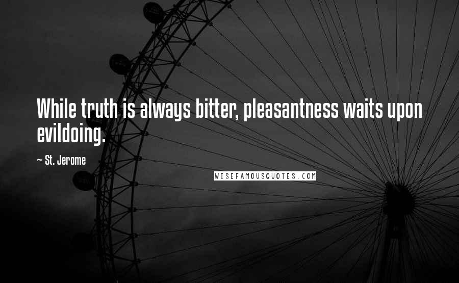 St. Jerome Quotes: While truth is always bitter, pleasantness waits upon evildoing.