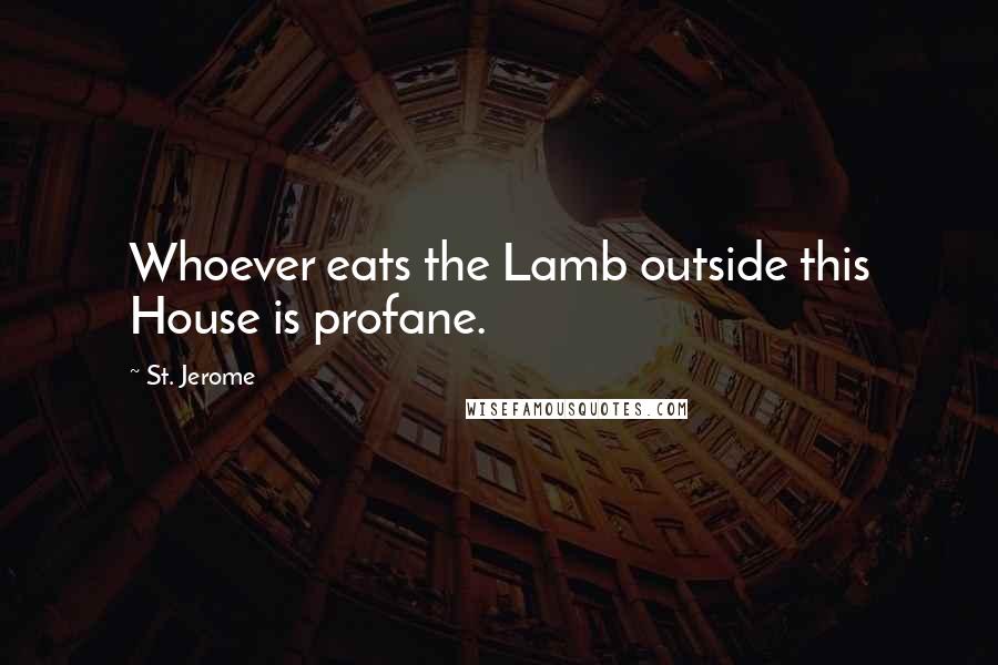 St. Jerome Quotes: Whoever eats the Lamb outside this House is profane.