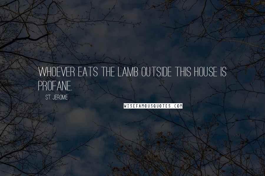 St. Jerome Quotes: Whoever eats the Lamb outside this House is profane.