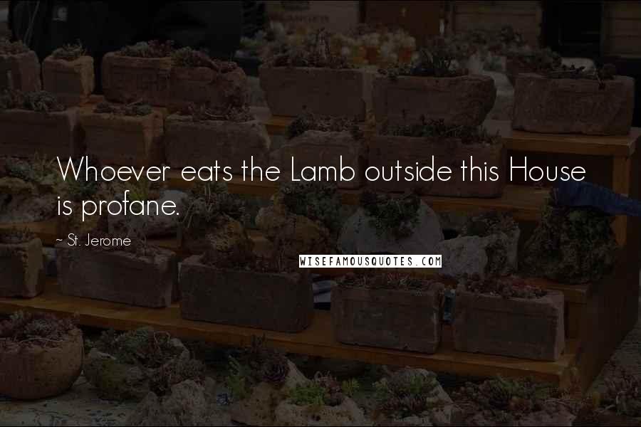 St. Jerome Quotes: Whoever eats the Lamb outside this House is profane.