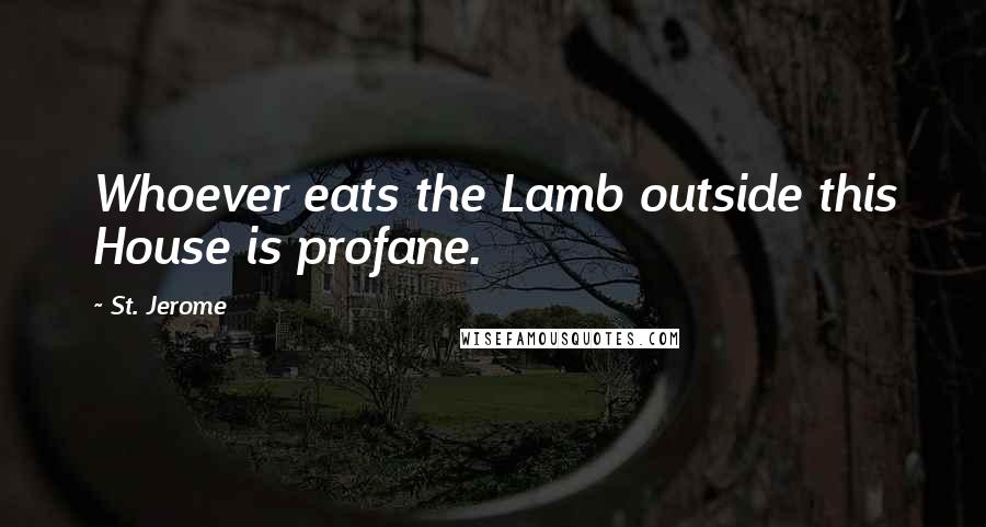 St. Jerome Quotes: Whoever eats the Lamb outside this House is profane.