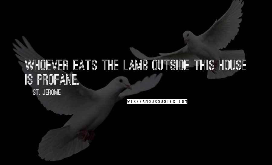 St. Jerome Quotes: Whoever eats the Lamb outside this House is profane.