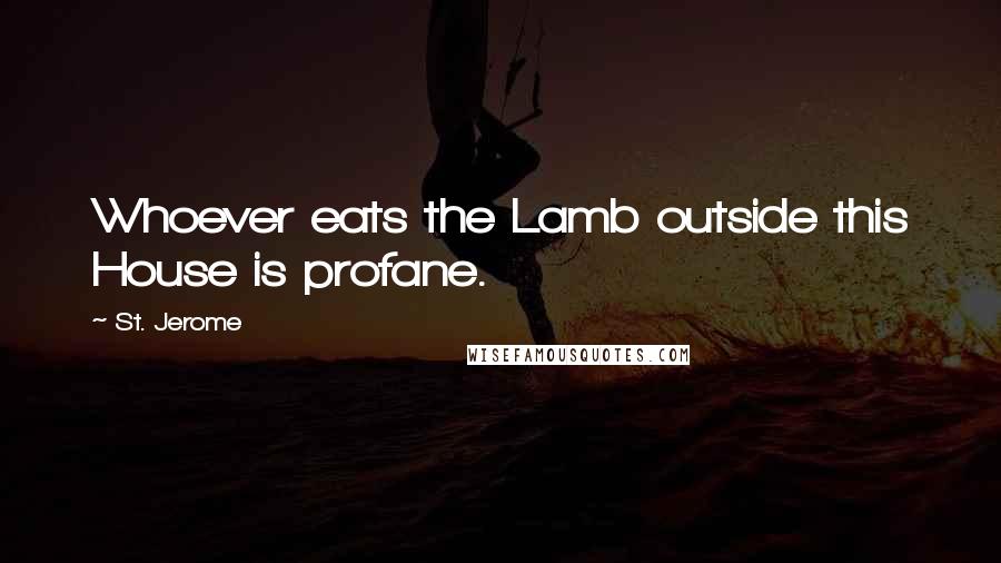 St. Jerome Quotes: Whoever eats the Lamb outside this House is profane.