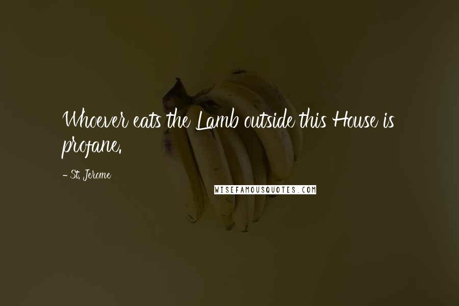 St. Jerome Quotes: Whoever eats the Lamb outside this House is profane.