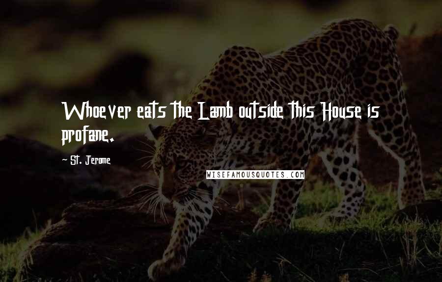 St. Jerome Quotes: Whoever eats the Lamb outside this House is profane.