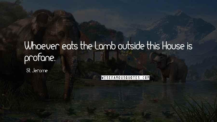 St. Jerome Quotes: Whoever eats the Lamb outside this House is profane.