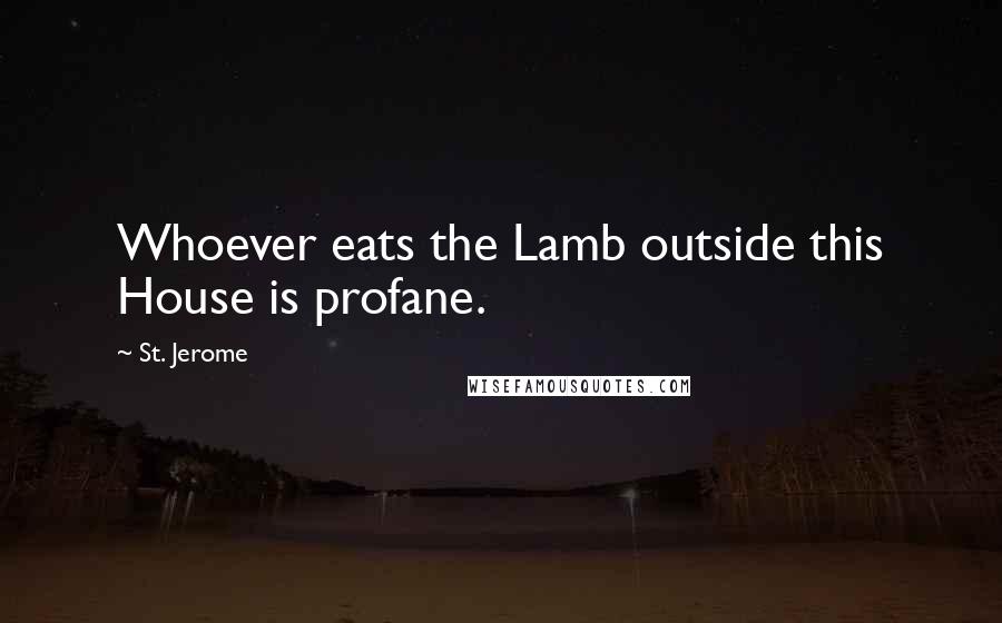 St. Jerome Quotes: Whoever eats the Lamb outside this House is profane.