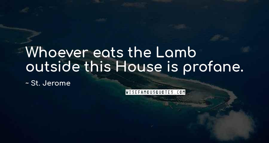 St. Jerome Quotes: Whoever eats the Lamb outside this House is profane.