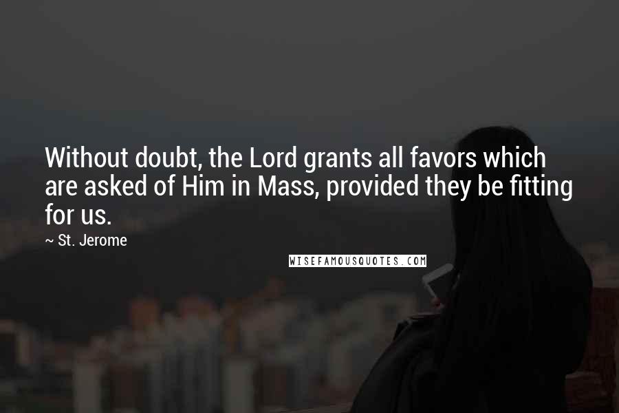 St. Jerome Quotes: Without doubt, the Lord grants all favors which are asked of Him in Mass, provided they be fitting for us.