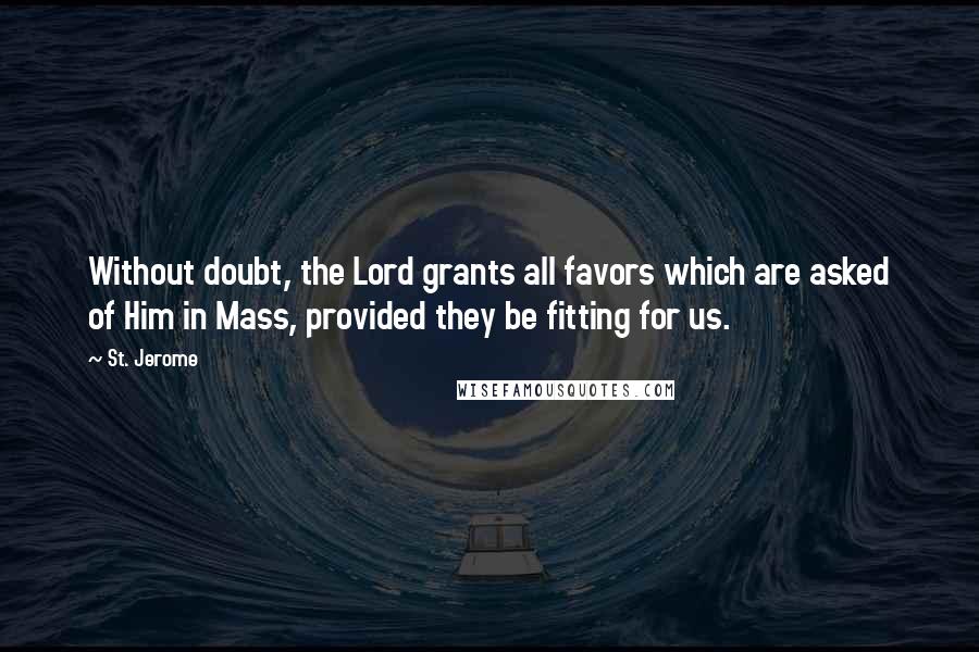 St. Jerome Quotes: Without doubt, the Lord grants all favors which are asked of Him in Mass, provided they be fitting for us.