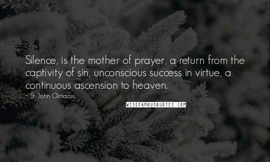 St. John Climacus Quotes: Silence, is the mother of prayer, a return from the captivity of sin, unconscious success in virtue, a continuous ascension to heaven.