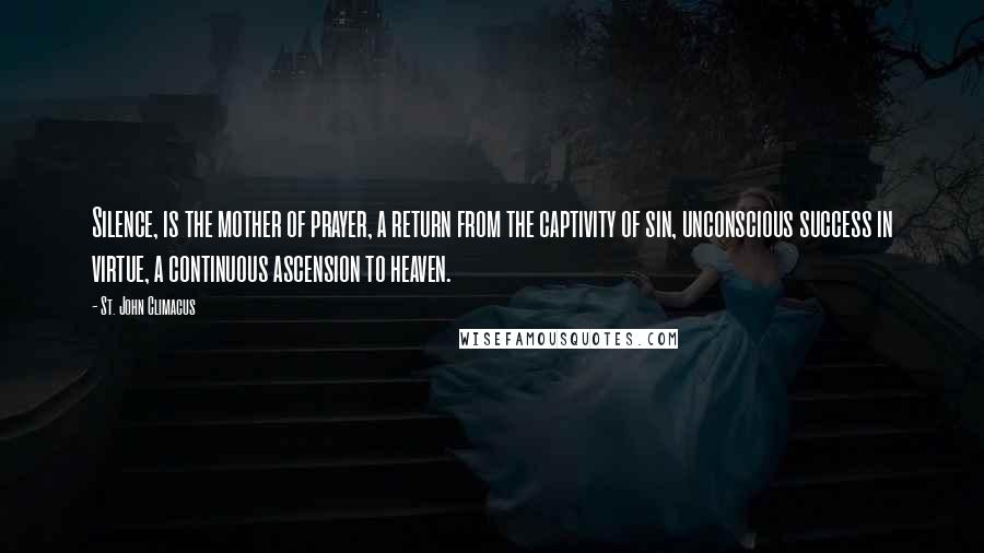 St. John Climacus Quotes: Silence, is the mother of prayer, a return from the captivity of sin, unconscious success in virtue, a continuous ascension to heaven.