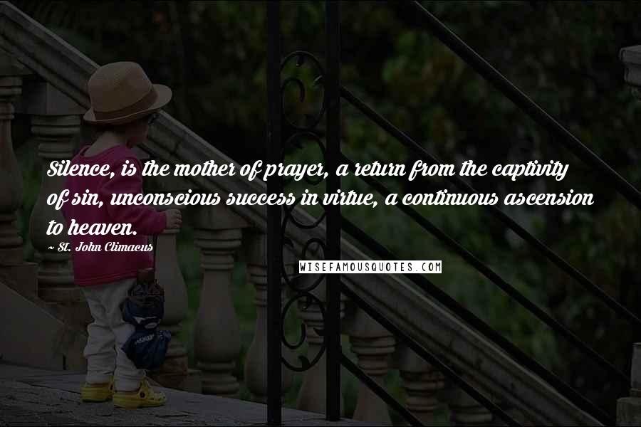 St. John Climacus Quotes: Silence, is the mother of prayer, a return from the captivity of sin, unconscious success in virtue, a continuous ascension to heaven.