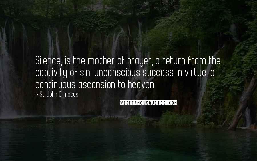 St. John Climacus Quotes: Silence, is the mother of prayer, a return from the captivity of sin, unconscious success in virtue, a continuous ascension to heaven.