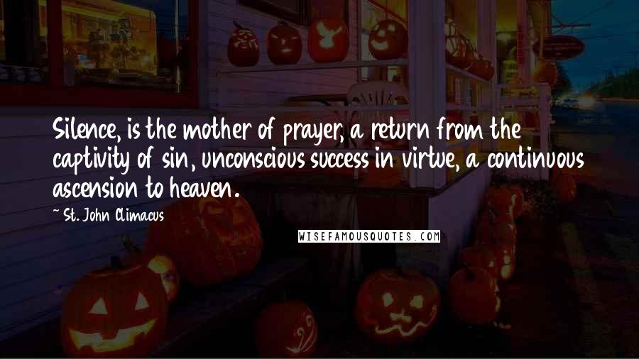 St. John Climacus Quotes: Silence, is the mother of prayer, a return from the captivity of sin, unconscious success in virtue, a continuous ascension to heaven.