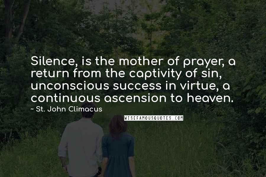 St. John Climacus Quotes: Silence, is the mother of prayer, a return from the captivity of sin, unconscious success in virtue, a continuous ascension to heaven.