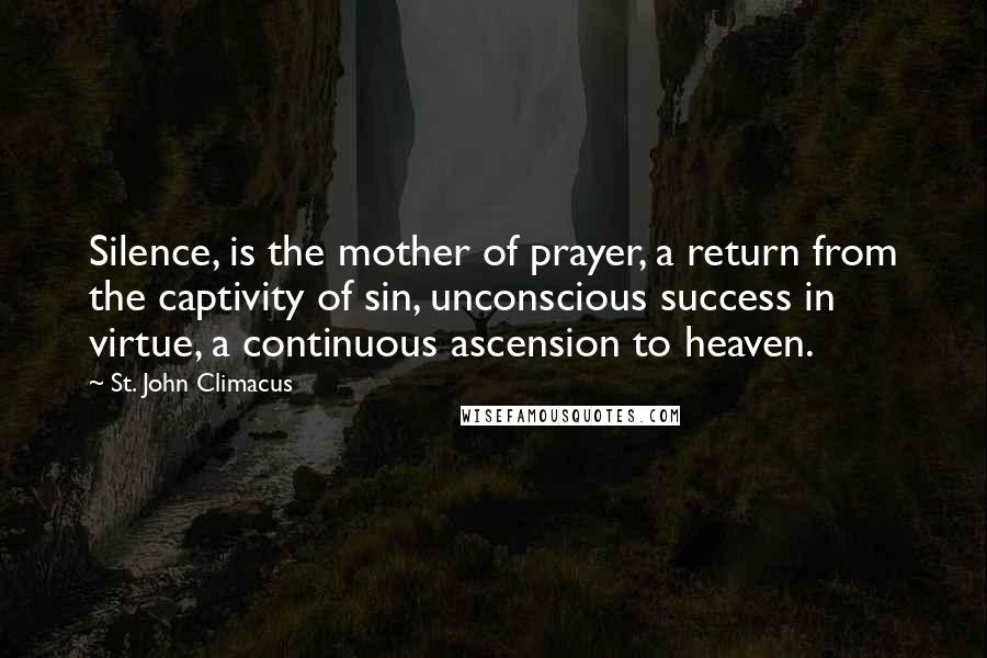 St. John Climacus Quotes: Silence, is the mother of prayer, a return from the captivity of sin, unconscious success in virtue, a continuous ascension to heaven.